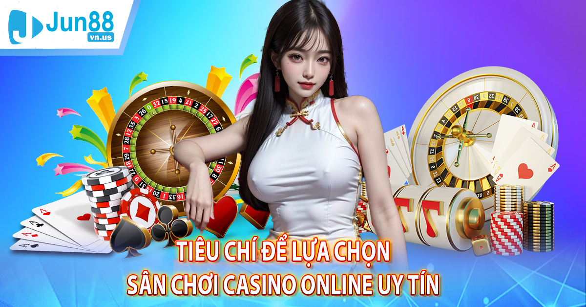 Tiêu chí để lựa chọn sân chơi Casino online uy tín 